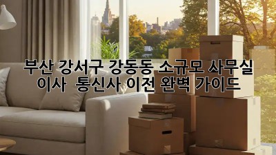 부산 강서구 강동동 소규모 사무실 이사 & 통신사 이전 완벽 가이드